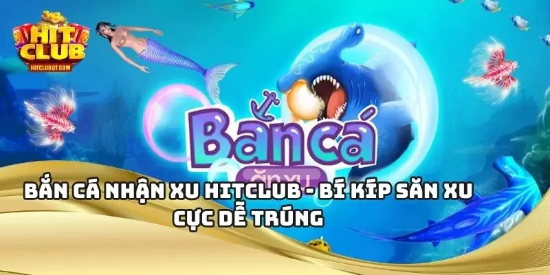 Bắn Cá Nhận Xu HITCLUB - Bí Kíp Săn Xu Cực Dễ Trúng