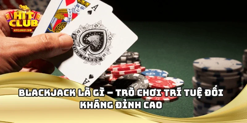 Blackjack Là Gì – Trò Chơi Trí Tuệ Đối Kháng Đỉnh Cao