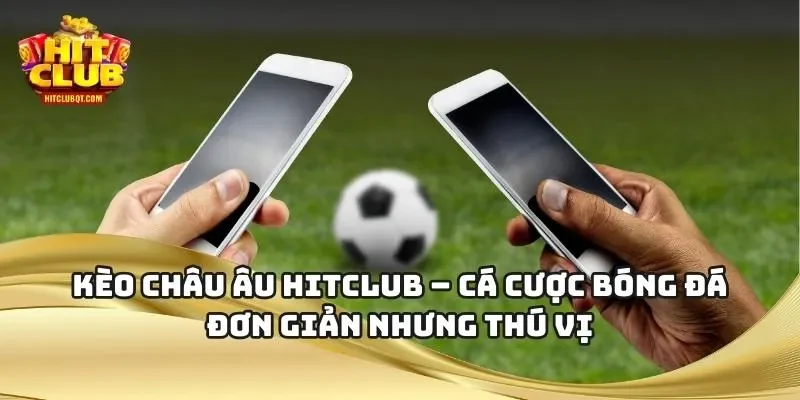 Kèo Châu Âu HITCLUB – Cá Cược Bóng Đá Đơn Giản Nhưng Thú Vị