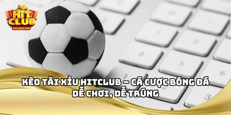 Kèo Tài Xỉu HITCLUB – Cá Cược Bóng Đá Dễ Chơi, Dễ Trúng